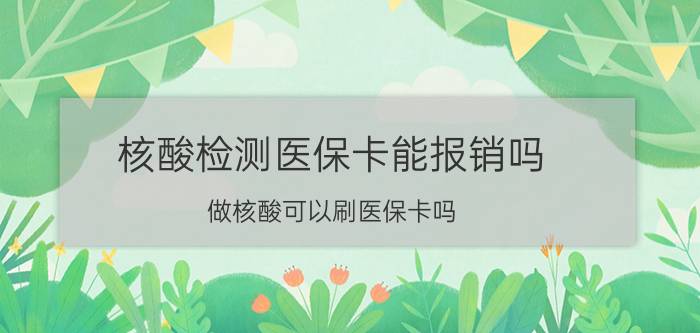 核酸检测医保卡能报销吗（做核酸可以刷医保卡吗 2022年医保卡报销比例）